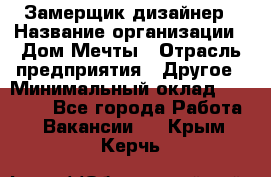 Замерщик-дизайнер › Название организации ­ Дом Мечты › Отрасль предприятия ­ Другое › Минимальный оклад ­ 30 000 - Все города Работа » Вакансии   . Крым,Керчь